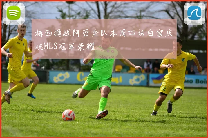 梅西携迈阿密全队本周四访白宫庆祝MLS冠军荣耀