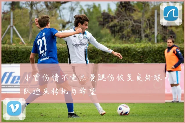 小曾伤情不重杰曼腿伤恢复良好球队迎来转机与希望