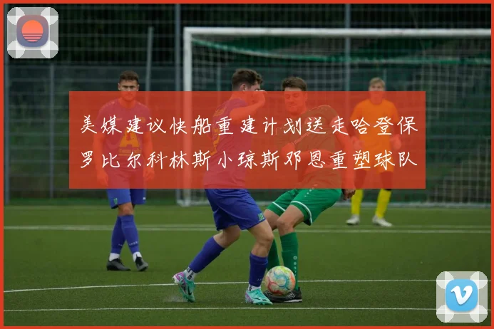 美媒建议快船重建计划送走哈登保罗比尔科林斯小琼斯邓恩重塑球队未来