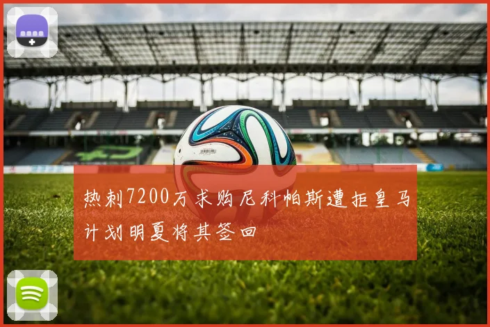 热刺7200万求购尼科帕斯遭拒皇马计划明夏将其签回