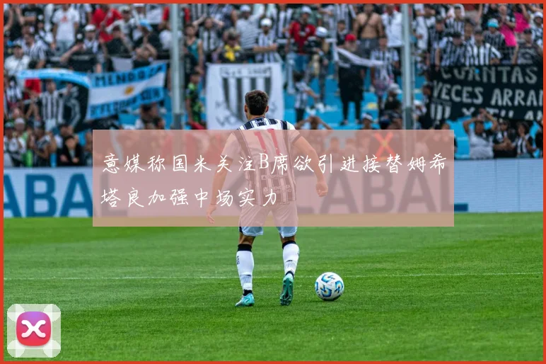 意媒称国米关注B席欲引进接替姆希塔良加强中场实力