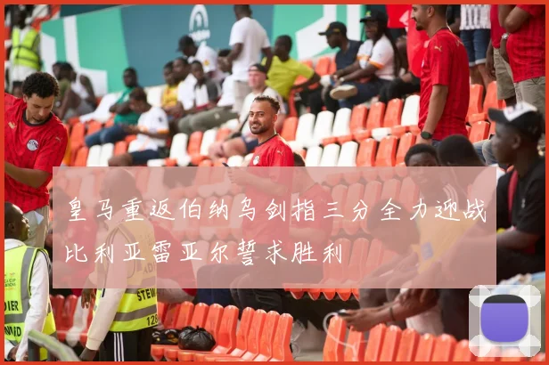 皇马重返伯纳乌剑指三分全力迎战比利亚雷亚尔誓求胜利