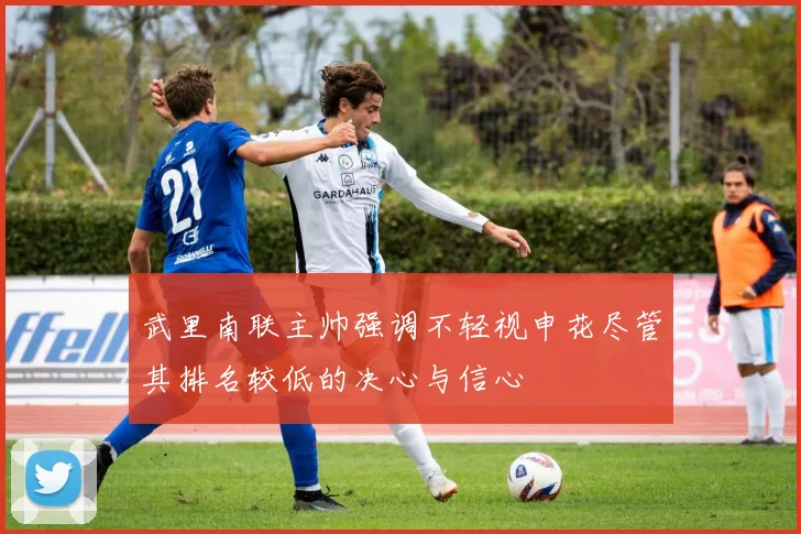 武里南联主帅强调不轻视申花尽管其排名较低的决心与信心
