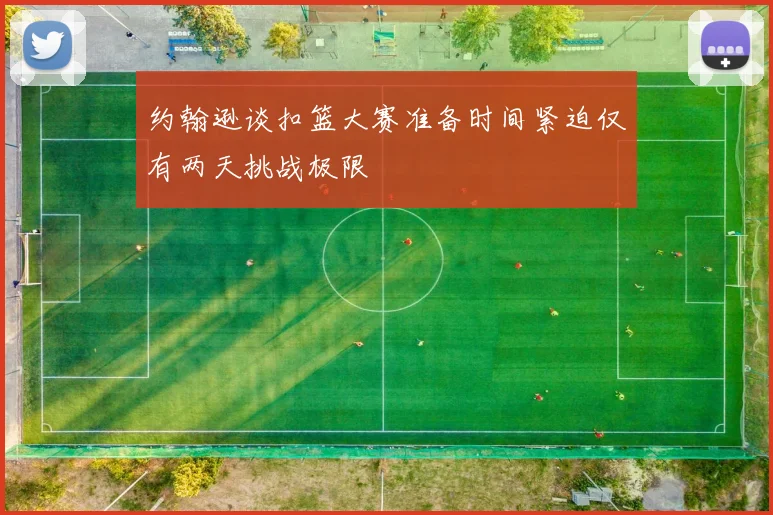约翰逊谈扣篮大赛准备时间紧迫仅有两天挑战极限