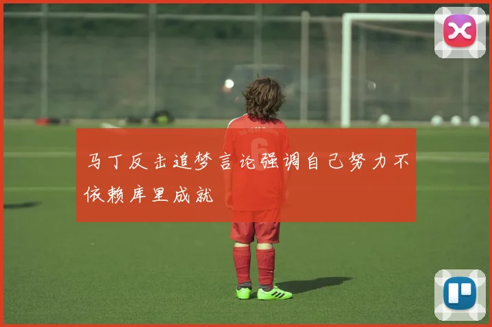 马丁反击追梦言论强调自己努力不依赖库里成就
