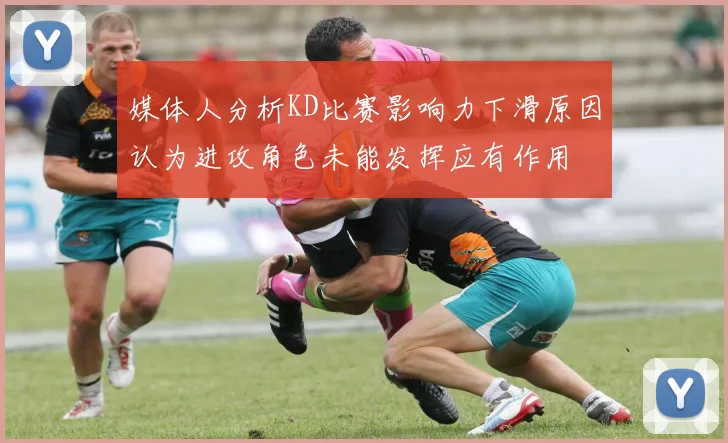 媒体人分析KD比赛影响力下滑原因认为进攻角色未能发挥应有作用