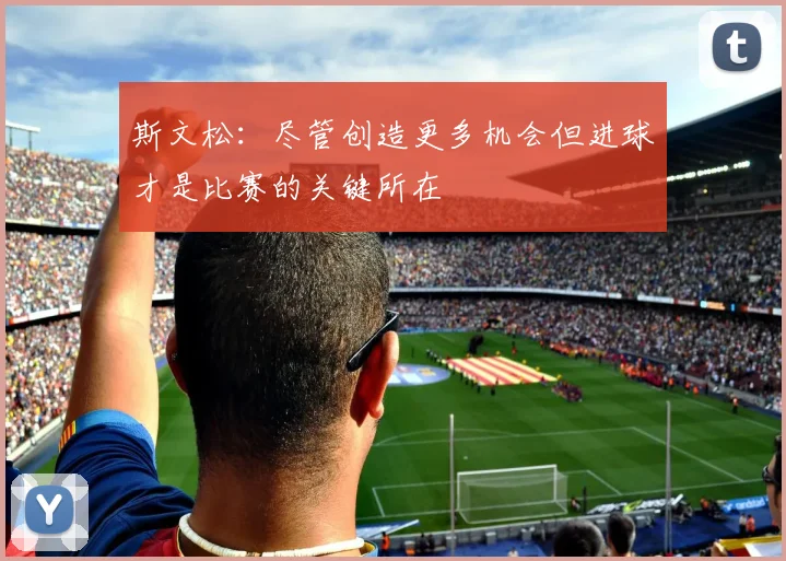 斯文松：尽管创造更多机会但进球才是比赛的关键所在