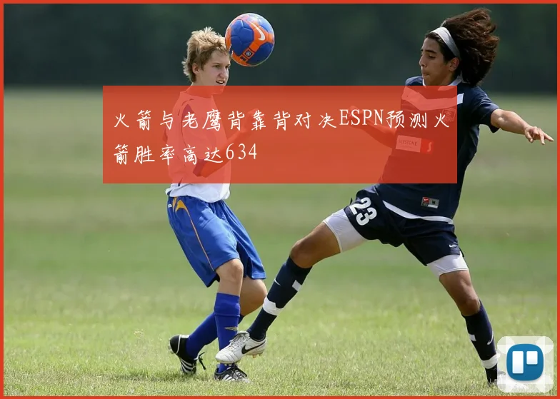 火箭与老鹰背靠背对决ESPN预测火箭胜率高达634