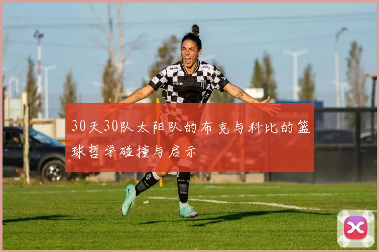 30天30队太阳队的布克与科比的篮球哲学碰撞与启示