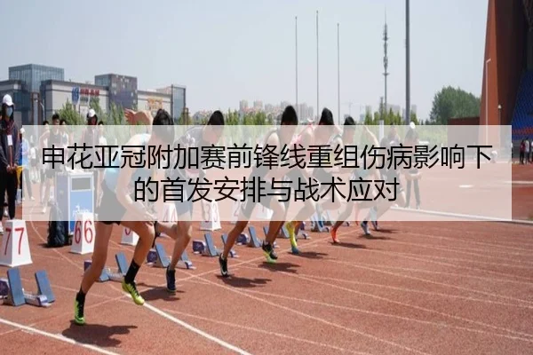 申花亚冠附加赛前锋线重组伤病影响下的首发安排与战术应对